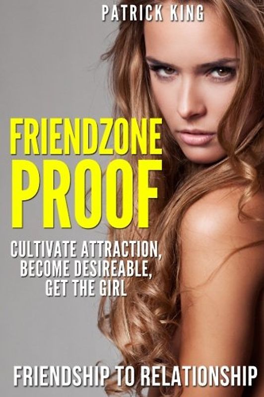 Friendzone Proof: Friendship to Relationship - Cultivate Attraction, Become Desi