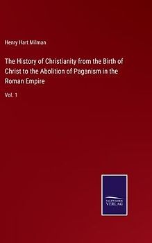 The History of Christianity from the Birth of Christ to the Abolition of Paganism in the Roman Empire