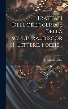 Trattati Dell'oreficeria E Della Scultura...discorsi, Lettere, Poesie...