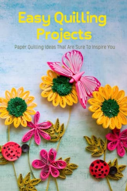 Easy Quilling Projects: Paper Quilling Ideas That Are Sure To Inspire You: List of Paper Quilling Crafts for The Entire Year