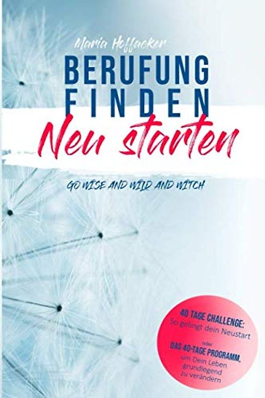 Berufung finden - Neu starten: Das 40-Tage Programm, um Dein Leben grundlegend zu verändern