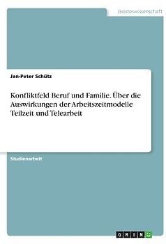Konfliktfeld Beruf und Familie. Über die Auswirkungen der Arbeitszeitmodelle Teilzeit und Telearbeit