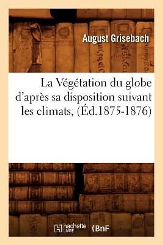 La Végétation Du Globe d'Après Sa Disposition Suivant Les Climats, (Éd.1875-1876)