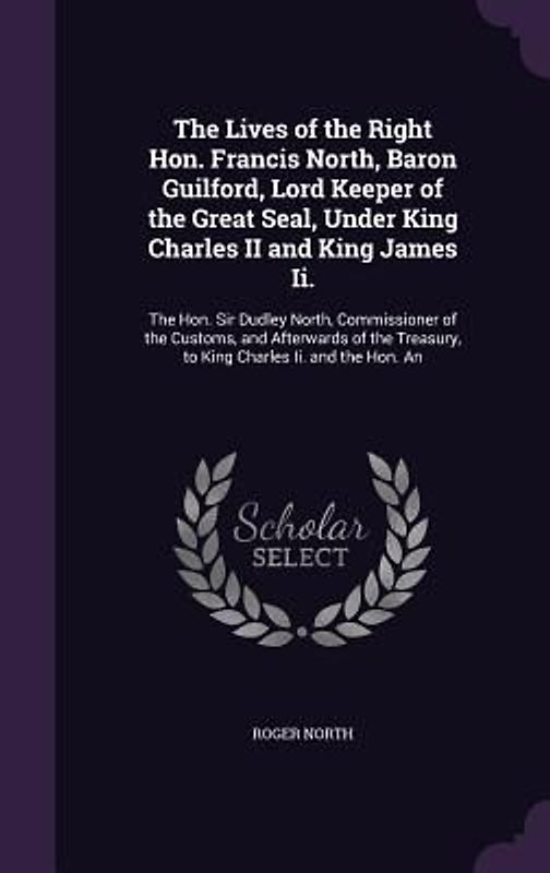 The Lives of the Right Hon. Francis North, Baron Guilford, Lord Keeper of the Great Seal, Under King Charles II and King James Ii.: The Hon. Sir Dudle