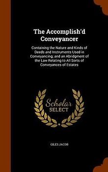The Accomplish'd Conveyancer: Containing the Nature and Kinds of Deeds and Instruments Used in Conveyancing; and an Abridgment of the Law Relating t