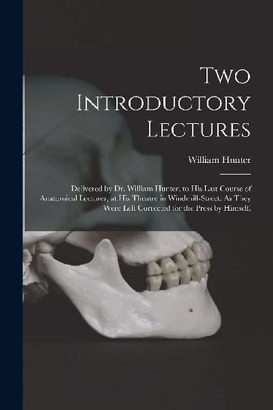 Two Introductory Lectures: Delivered by Dr. William Hunter, to His Last Course of Anatomical Lectures, at His Theatre in Windmill-Street: As They