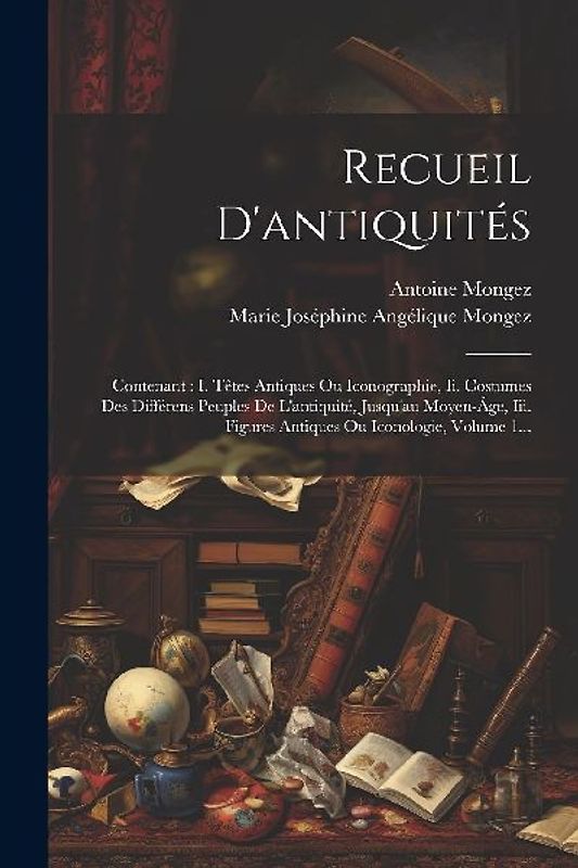 Recueil D'antiquités: Contenant: I. Têtes Antiques Ou Iconographie, Ii. Costumes Des Différens Peuples De L'antiquité, Jusqu'au Moyen-âge, I