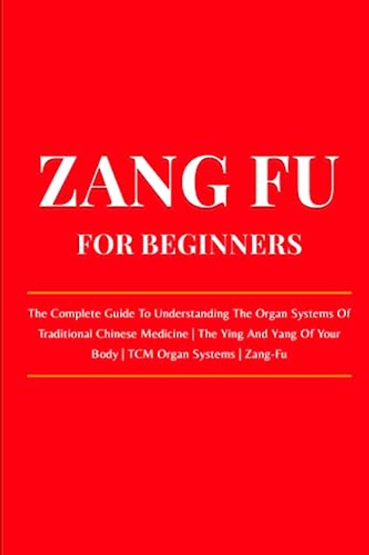 Zang Fu For Beginners: The Complete Guide To Understanding The Organ Systems Of Traditional Chinese Medicine | The Ying And Yang Of Your Body | TCM Organ Systems | Zang-Fu
