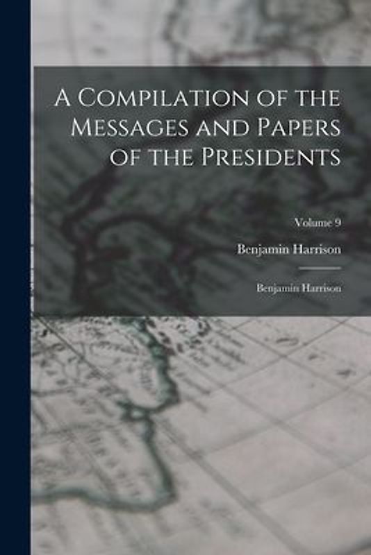 A Compilation of the Messages and Papers of the Presidents: Benjamin Harrison; Volume 9
