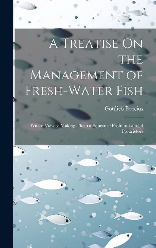 A Treatise On the Management of Fresh-Water Fish: With a View to Making Them a Source of Profit to Landed Proprietors