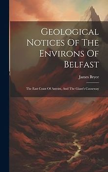 Geological Notices Of The Environs Of Belfast: The East Coast Of Antrim, And The Giant's Causeway
