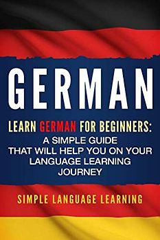 German: Learn German for Beginners: A Simple Guide that Will Help You on Your Language Learning Journey