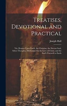 Treatises, Devotional and Practical: Viz. Hearen Upon Earth, the Christian, the Devout Soul, Select Thoughts, Meditation On the Love of Christ, and th