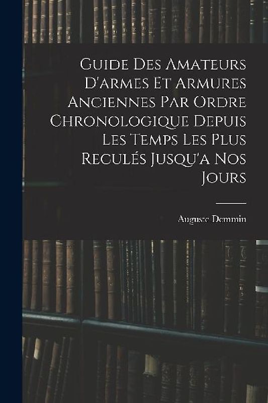 Guide Des Amateurs D'armes Et Armures Anciennes Par Ordre Chronologique Depuis Les Temps Les Plus Reculés Jusqu'a Nos Jours
