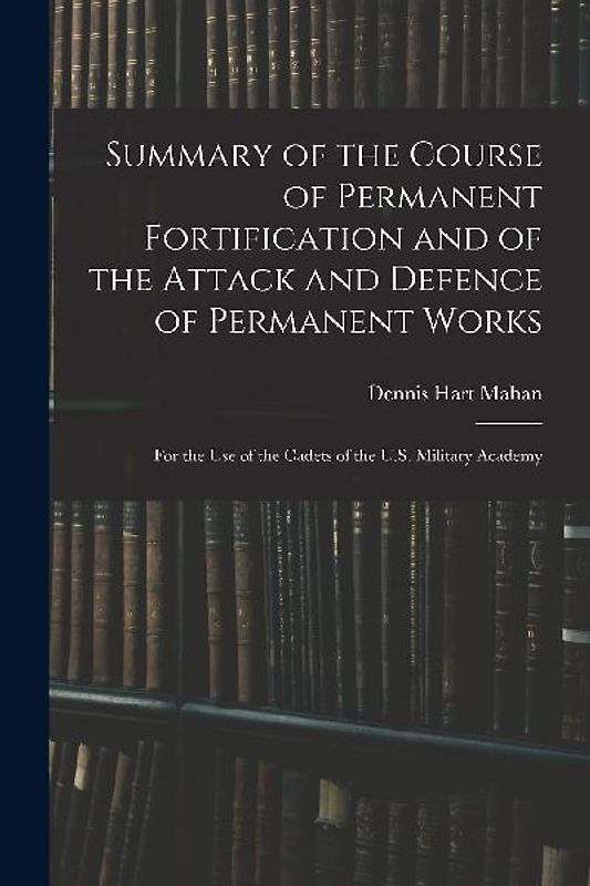 Summary of the Course of Permanent Fortification and of the Attack and Defence of Permanent Works: For the Use of the Cadets of the U.S. Military Acad