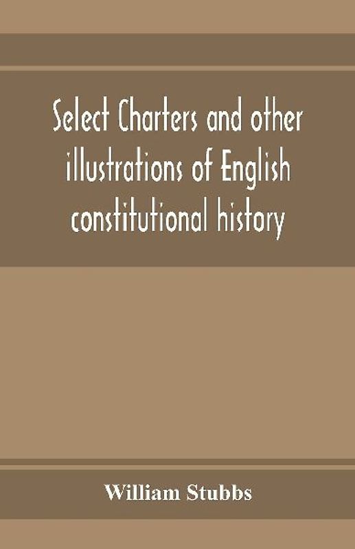 Select charters and other illustrations of English constitutional history, from the earliest times to the reign of Edward the First