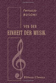 Von der Einheit der Musik: Von Dritteltönen und junger Klassizität von Bühnen und Bauten und anschliessenden Bezirken. Verstreute Aufzeichnungen - Busoni, Ferruccio