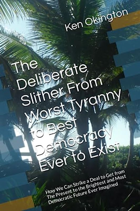 The Deliberate Slither From Worst Tyranny to Best Democracy Ever to Exist: How We Can Strike a Deal to Get from The Present to the Brightest and Most Democratic Future Ever Imagined