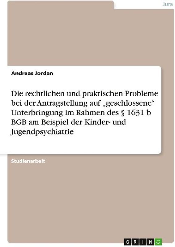 Die rechtlichen und praktischen Probleme bei der Antragstellung auf "geschlossene" Unterbringung im Rahmen des § 1631 b BGB am Beispiel der Kinder- und Jugendpsychiatrie