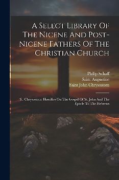 A Select Library Of The Nicene And Post-nicene Fathers Of The Christian Church: St. Chrysostom: Homilies On The Gospel Of St. John And The Epistle To