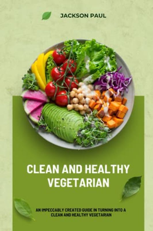 Clean and Healthy Vegetarian: An Impeccably created guide in turning into a Clean and healthy vegetarian