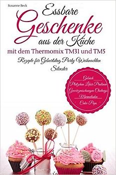 Essbare Geschenke aus der Küche mit dem Thermomix TM31 und TM5: Rezepte für Geburtstag, Party, Weihnachten, Silvester - Susanne Beck