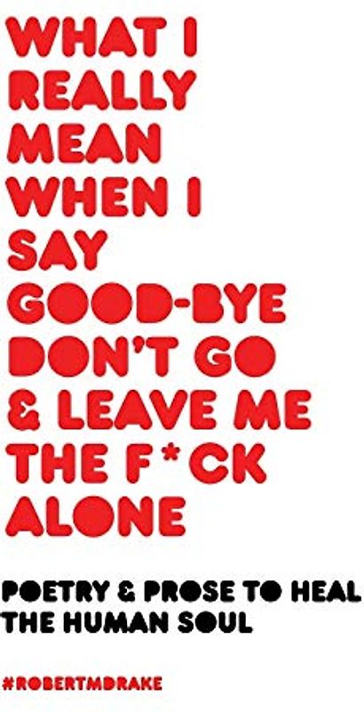 WHAT I REALLY MEAN WHEN I SAY GOOD-BYE DON'T GO AND LEAVE ME THE FUCK ALONE