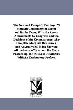 The New and Complete Tax-Payer'S Manual: Containing the Direct and Excise Taxes; With the Recent Amendments by Congress, and the Decisions of the Comm