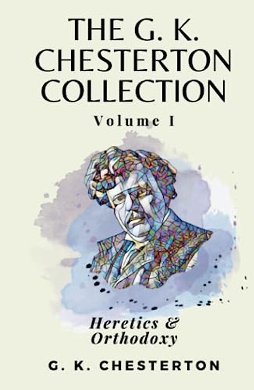 The G K Chesterton Collection Volume I: Heretics & Orthodoxy