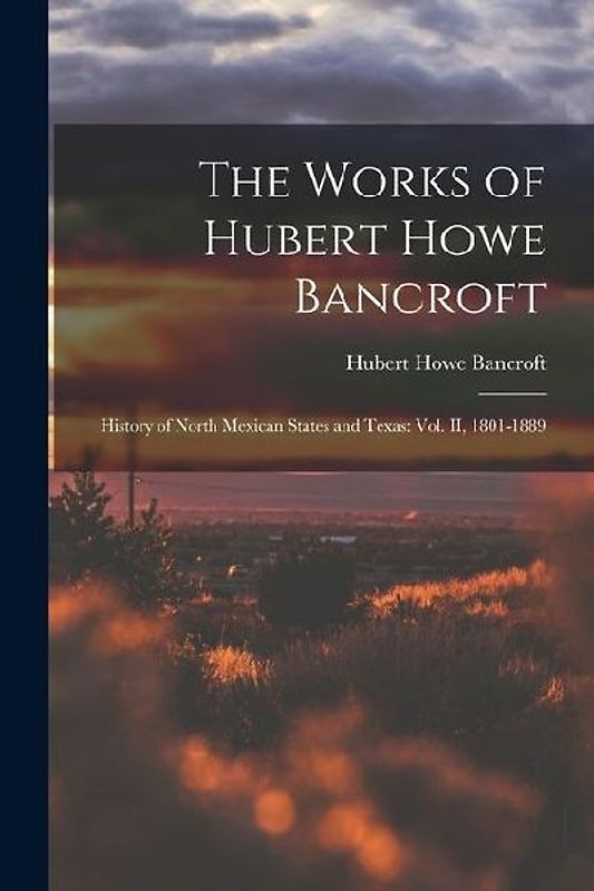 The Works of Hubert Howe Bancroft: History of North Mexican States and Texas: vol. II, 1801-1889