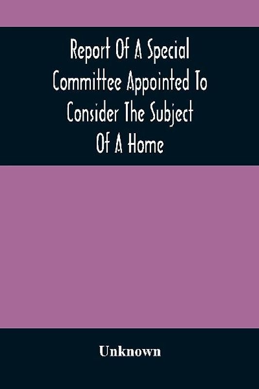 Report Of A Special Committee Appointed To Consider The Subject Of A Home