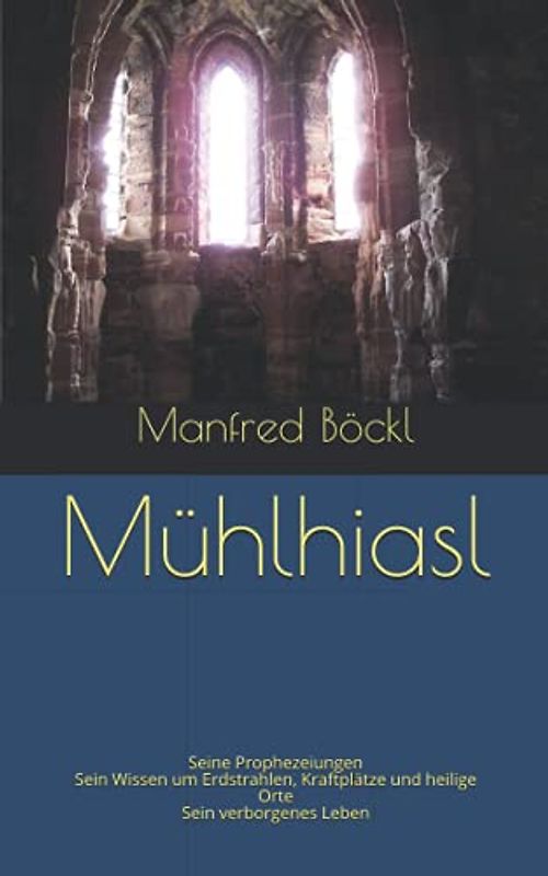 Mühlhiasl: Seine Prophezeiungen Sein Wissen um Erdstrahlen, Kraftplätze und heilige Orte Sein verborgenes Leben