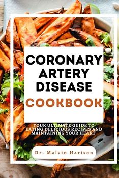 CORONARY ARTERY DISEASE COOKBOOK: YOUR ULTIMATE GUIDE TO EATING DELICIOUS RECIPES AND MAINTAINING YOUR HEART (Heart diseases remedies and cookbook)