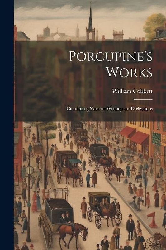 Porcupine's Works: Containing Various Writings and Selections