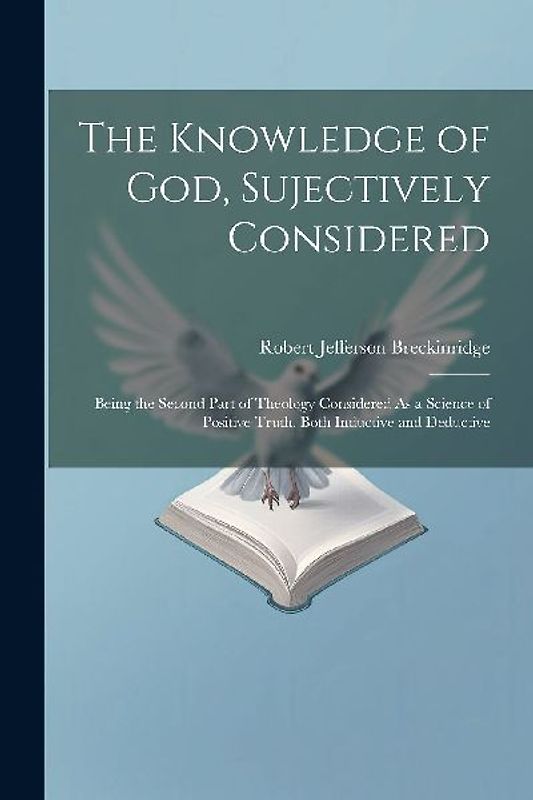 The Knowledge of God, Sujectively Considered: Being the Second Part of Theology Considered As a Science of Positive Truth, Both Inductive and Deductiv
