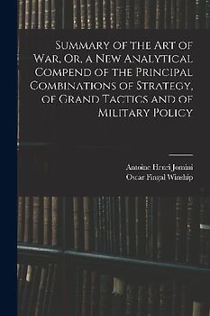 Summary of the Art of War, Or, a New Analytical Compend of the Principal Combinations of Strategy, of Grand Tactics and of Military Policy