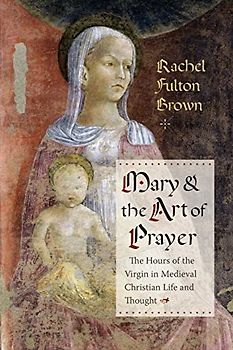Mary & the Art of Prayer: The Hours of the Virgin in Medieval Christian Life and Thought