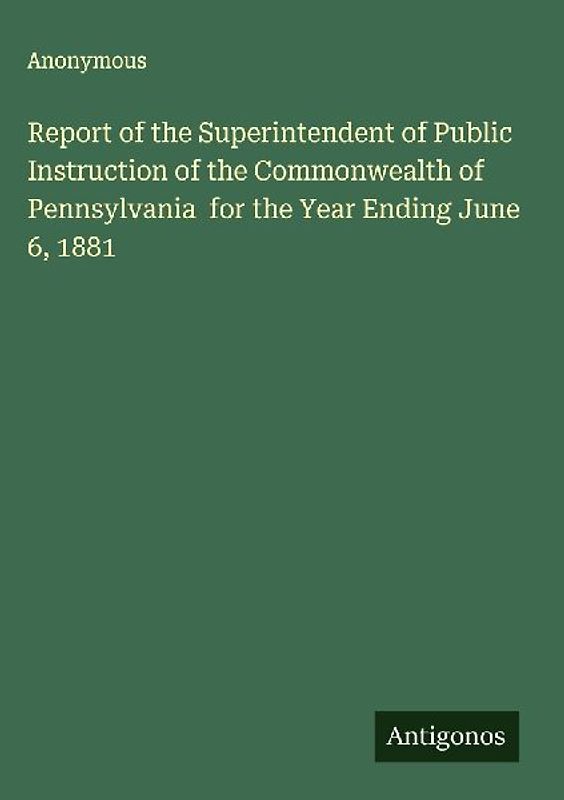 Report of the Superintendent of Public Instruction of the Commonwealth of  Pennsylvania  for the Year Ending June 6, 1881