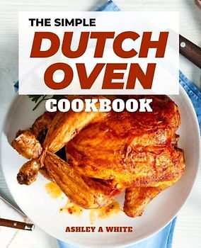The Simple Dutch Oven Cookbook: A cookbook for creating delectable outdoor recipes and menu suggestions for a wonderful outdoor meal with family and friends