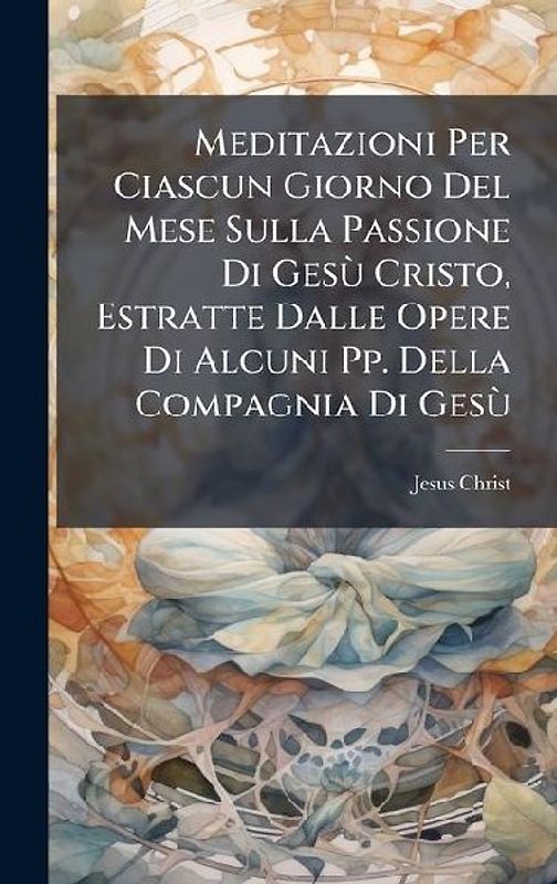 Meditazioni Per Ciascun Giorno Del Mese Sulla Passione Di GesÃ¹ Cristo, Estratte Dalle Opere Di Alcuni Pp. Della Compagnia Di GesÃ¹