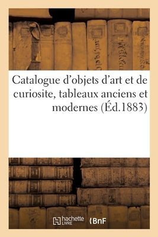 Catalogue d'Objets d'Art Et de Curiosite, Tableaux Anciens Et Modernes