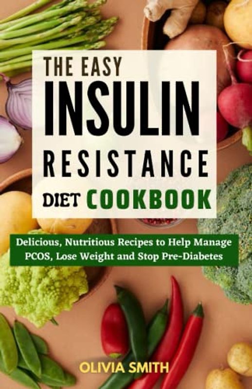 The Easy Insulin Resistance Diet Cookbook: Delicious, Nutritious Recipes to Help Manage PCOS, Lose Weight and Stop Pre-Diabetes