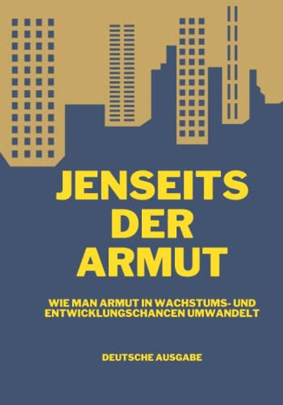 JENSEITS DER ARMUT, WIE MAN ARMUT IN WACHSTUMS- UND ENTWICKLUNGSCHANCEN UMWANDELT (DEUTSCHE AUSGABE)