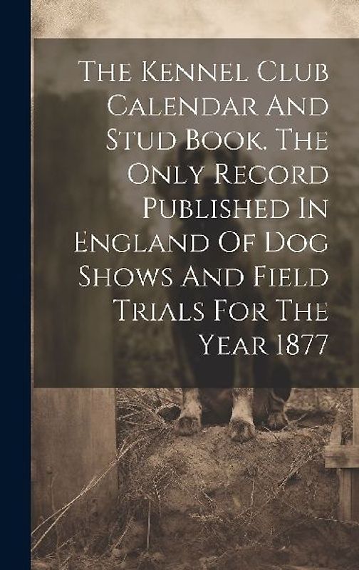 The Kennel Club Calendar And Stud Book. The Only Record Published In England Of Dog Shows And Field Trials For The Year 1877