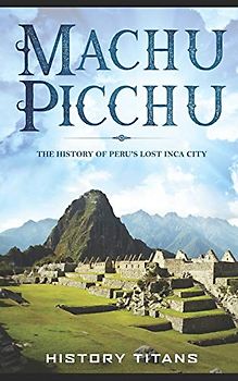 MACHU PICCHU:The History of Peru's Lost Inca City