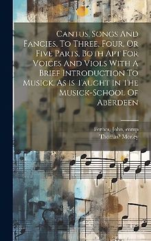 Cantus, Songs And Fancies, To Three, Four, Or Five Parts, Both Apt For Voices And Viols With A Brief Introduction To Musick. As Is Taught In The Music