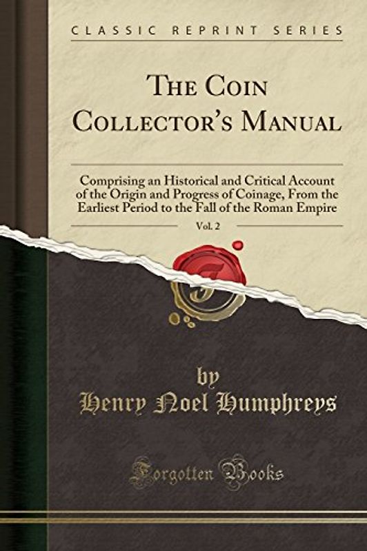 The Coin Collector's Manual, Vol. 2: Comprising an Historical and Critical Account of the Origin and Progress of Coinage, From the Earliest Period to the Fall of the Roman Empire (Classic Reprint)