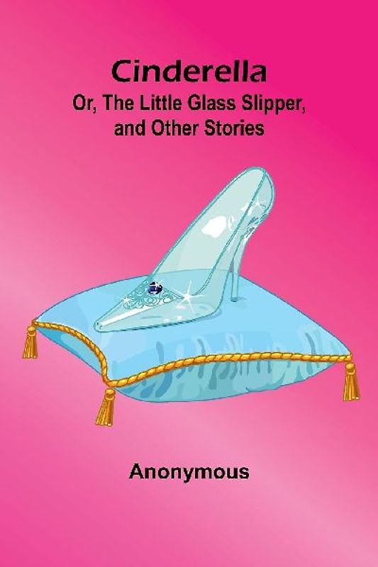 Cinderella; Or, The Little Glass Slipper, And Other Stories