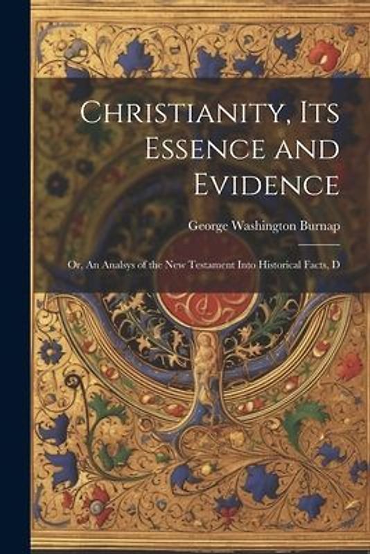 Christianity, its Essence and Evidence: Or, An Analsys of the New Testament Into Historical Facts, D