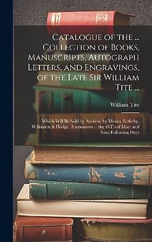 Catalogue of the ... Collection of Books, Manuscripts, Autograph Letters, and Engravings, of the Late Sir William Tite ...: Which Will Be Sold by Auct